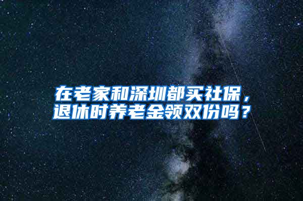 在老家和深圳都买社保,退休时养老金领双份吗?