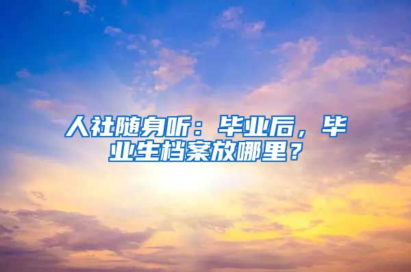 人社随身听:毕业后,毕业生档案放哪里?
