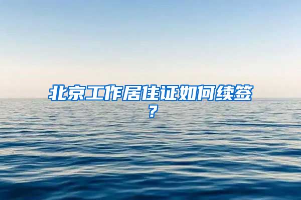 北京工作居住证如何续签?
