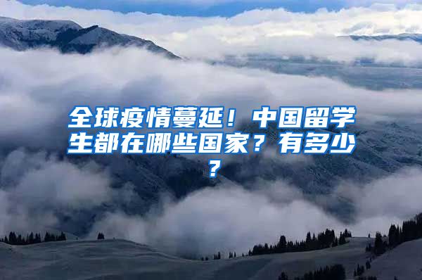 全球疫情蔓延!中国留学生都在哪些国家?有多少?