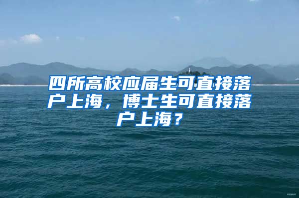 四所高校应届生可直接落户上海，博士生可直接落户上海？