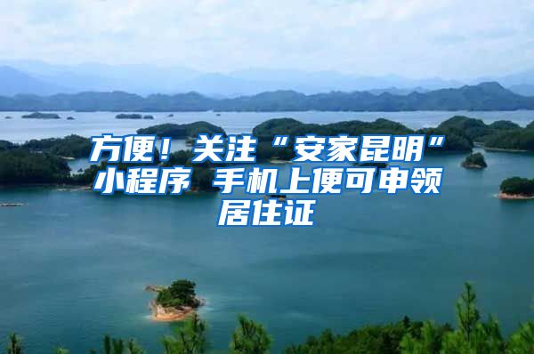 方便!关注“安家昆明”小程序 手机上便可申领居住证