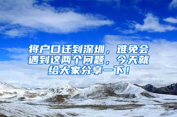 将户口迁到深圳,难免会遇到这两个问题,今天就给大家分享一下!