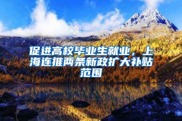 促进高校毕业生就业,上海连推两条新政扩大补贴范围