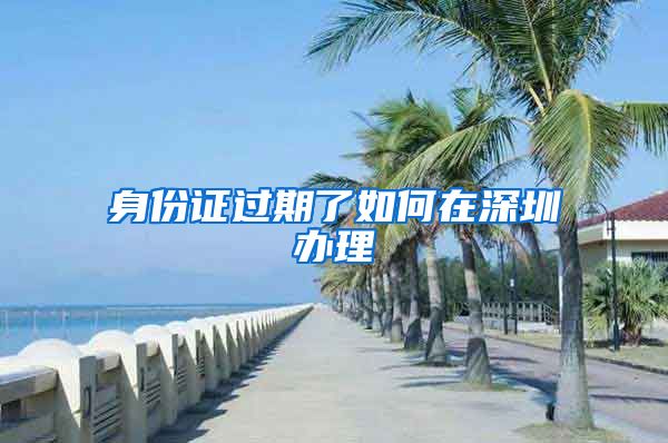 身份证过期了如何在深圳办理