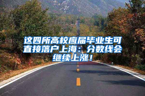 这四所高校应届毕业生可直接落户上海：分数线会继续上涨！