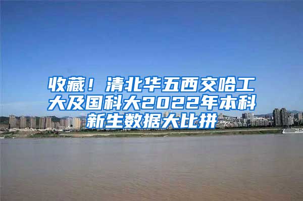 收藏！清北华五西交哈工大及国科大2022年本科新生数据大比拼