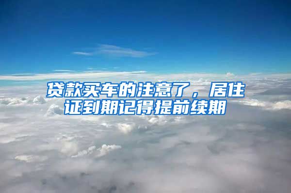 贷款买车的注意了,居住证到期记得提前续期