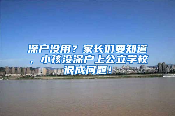 深户没用?家长们要知道,小孩没深户上公立学校很成问题!