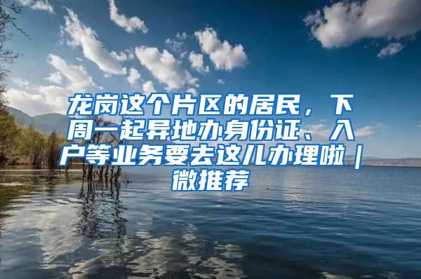 龙岗这个片区的居民，下周一起异地办身份证、入户等业务要去这儿办理啦｜微推荐