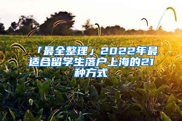 「最全整理」2022年最适合留学生落户上海的21种方式