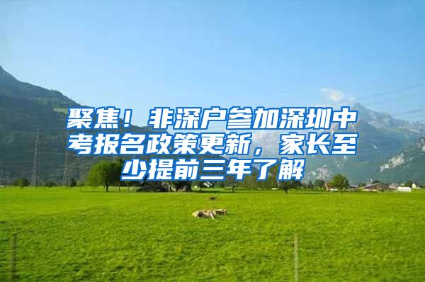 聚焦!非深户参加深圳中考报名政策更新,家长至少提前三年了解