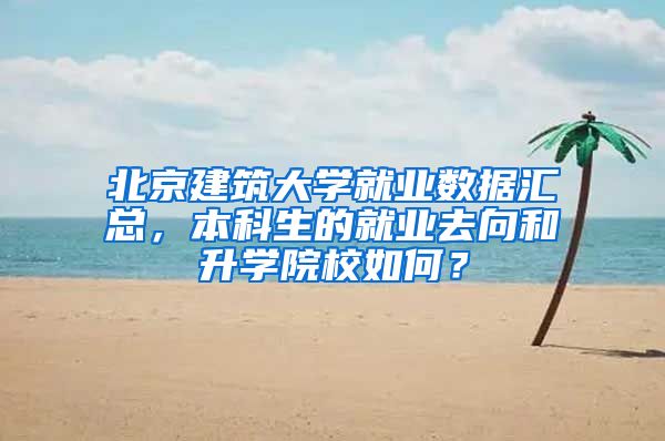 北京建筑大学就业数据汇总，本科生的就业去向和升学院校如何？