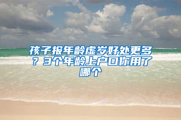 孩子报年龄虚岁好处更多?3个年龄上户口你用了哪个