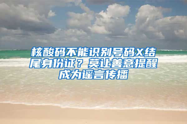 核酸码不能识别号码X结尾身份证？莫让善意提醒成为谣言传播