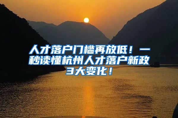 人才落户门槛再放低!一秒读懂杭州人才落户新政3大变化!