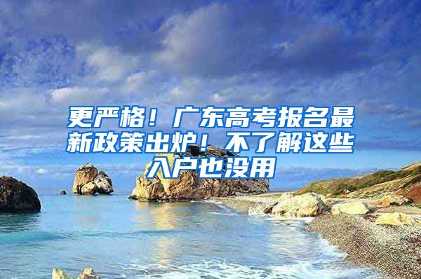 更严格！广东高考报名最新政策出炉！不了解这些入户也没用