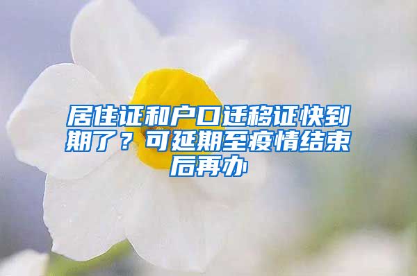 居住证和户口迁移证快到期了?可延期至疫情结束后再办