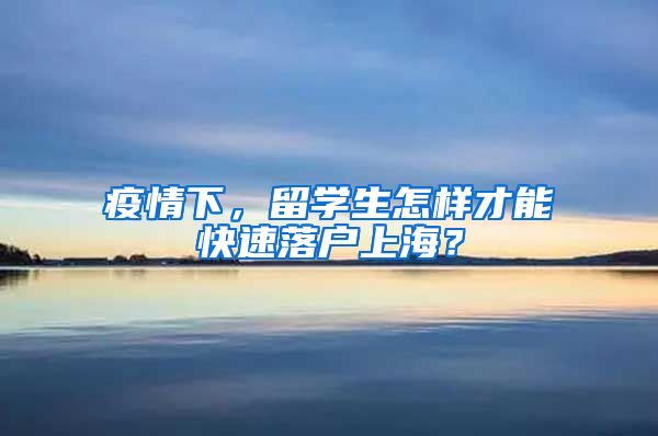 疫情下,留学生怎样才能快速落户上海?