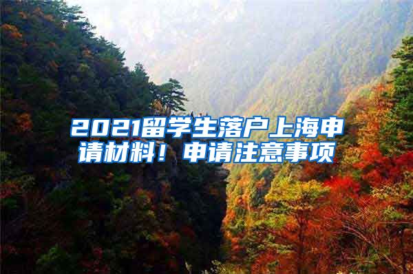 2021留学生落户上海申请材料！申请注意事项