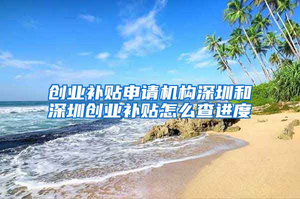 创业补贴申请机构深圳和深圳创业补贴怎么查进度