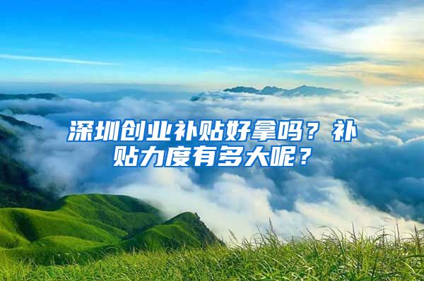 深圳创业补贴好拿吗？补贴力度有多大呢？