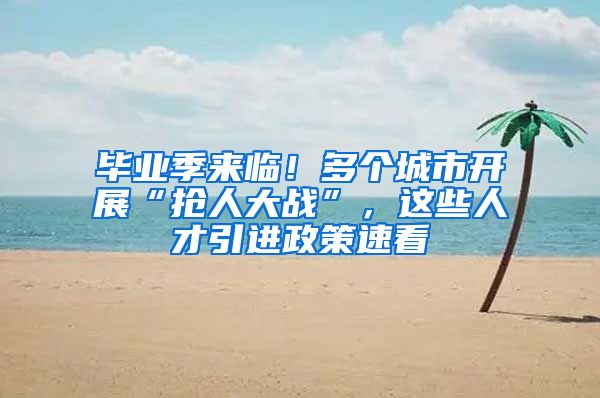 毕业季来临！多个城市开展“抢人大战”，这些人才引进政策速看