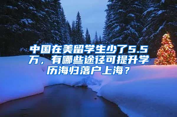中国在美留学生少了5.5万,有哪些途径可提升学历海归落户上海?