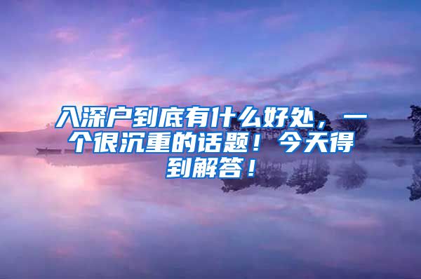 入深户到底有什么好处，一个很沉重的话题！今天得到解答！