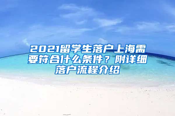 2021留学生落户上海需要符合什么条件？附详细落户流程介绍