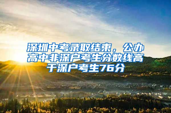 深圳中考录取结束,公办高中非深户考生分数线高于深户考生76分