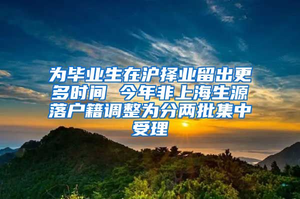 为毕业生在沪择业留出更多时间 今年非上海生源落户籍调整为分两批集中受理