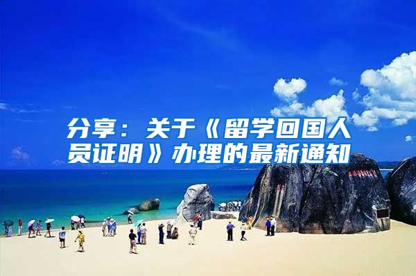 分享:关于《留学回国人员证明》办理的最新通知