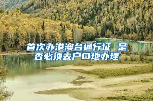 首次办港澳台通行证 是否必须去户口地办理