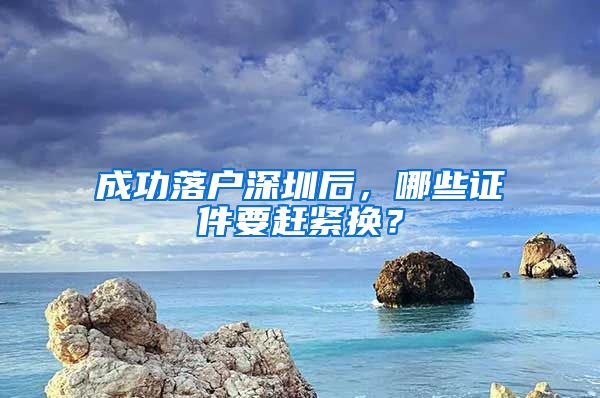 成功落户深圳后，哪些证件要赶紧换？
