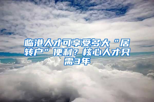 临港人才可享受多大“居转户”便利？核心人才只需3年