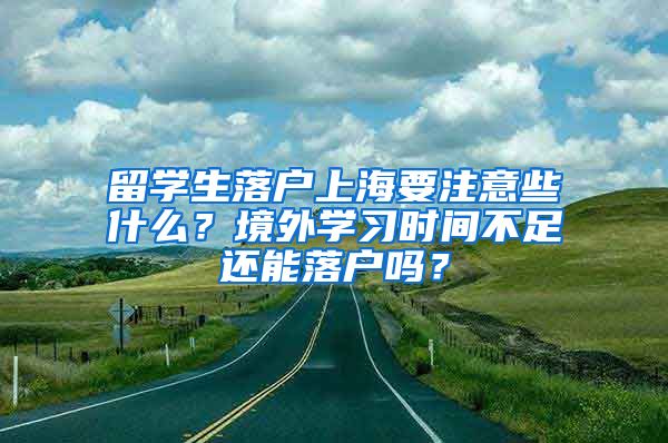 留学生落户上海要注意些什么？境外学习时间不足还能落户吗？