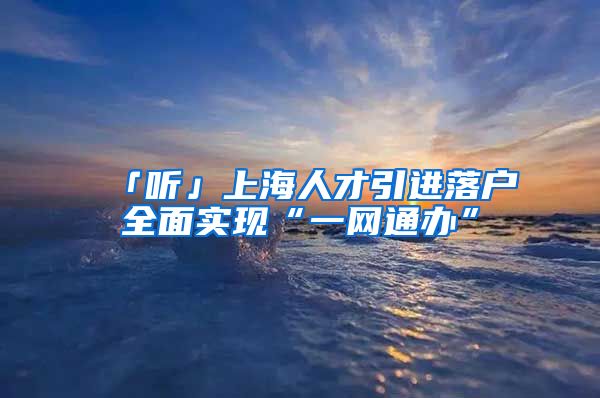 「听」上海人才引进落户全面实现“一网通办”