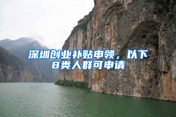 深圳创业补贴申领，以下8类人群可申请