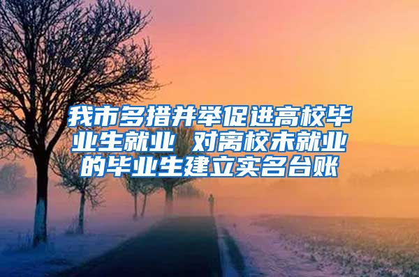 我市多措并举促进高校毕业生就业 对离校未就业的毕业生建立实名台账