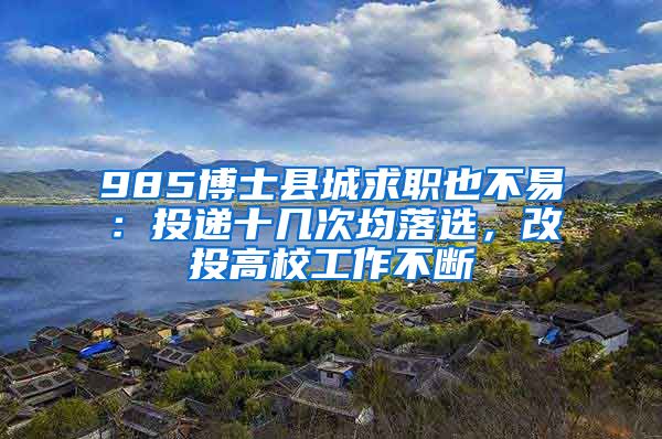 985博士县城求职也不易：投递十几次均落选，改投高校工作不断
