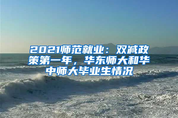 2021师范就业：双减政策第一年，华东师大和华中师大毕业生情况