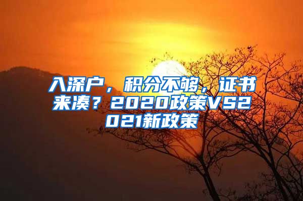 入深户，积分不够，证书来凑？2020政策VS2021新政策