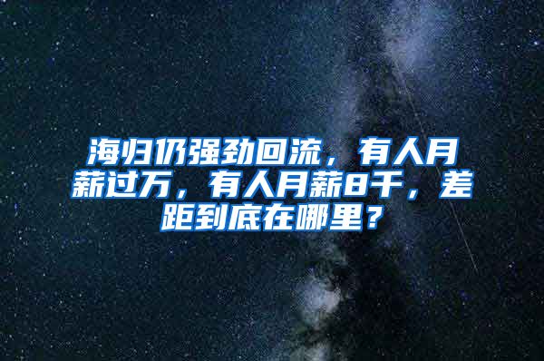 海归仍强劲回流，有人月薪过万，有人月薪8千，差距到底在哪里？