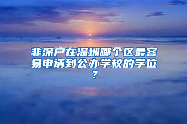 非深户在深圳哪个区最容易申请到公办学校的学位?