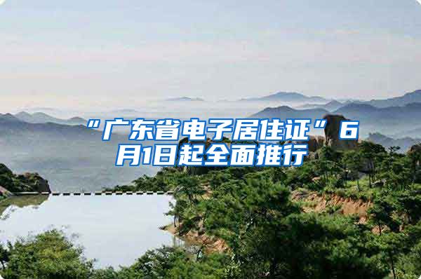“广东省电子居住证”6月1日起全面推行