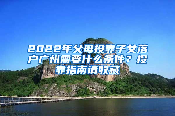 2022年父母投靠子女落户广州需要什么条件?投靠指南请收藏