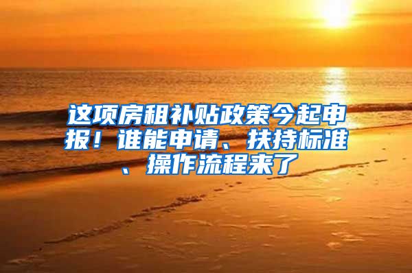 这项房租补贴政策今起申报！谁能申请、扶持标准、操作流程来了