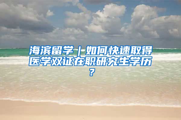 海滨留学｜如何快速取得医学双证在职研究生学历？