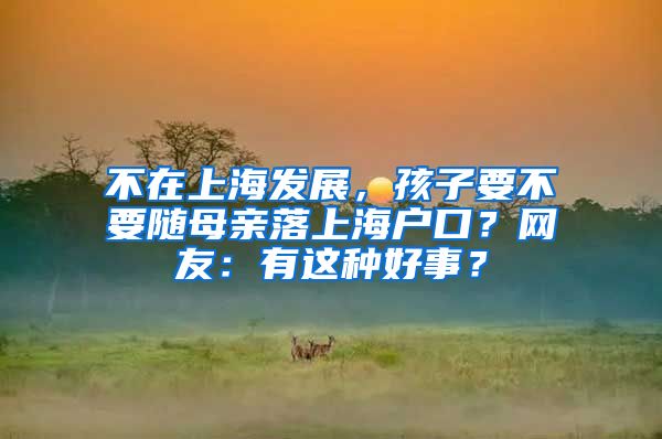 不在上海发展，孩子要不要随母亲落上海户口？网友：有这种好事？